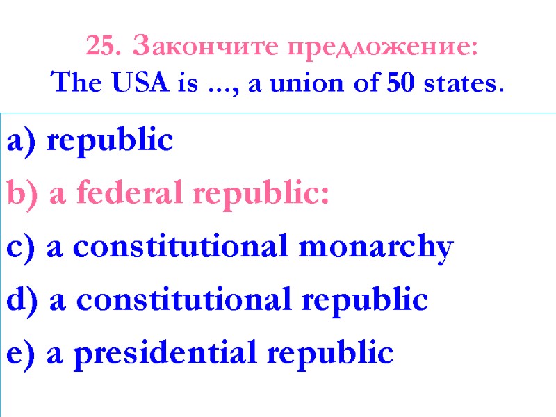25. Закончите предложение: The USA is ..., a union of 50 states. a) republic